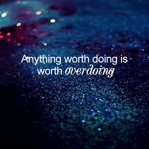 anything worth doing is worth overdoing