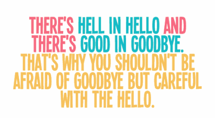 there's hell in hello and there's good in goodbye
