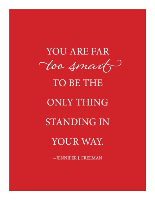 you are far too smart to be the only thing standing in your way