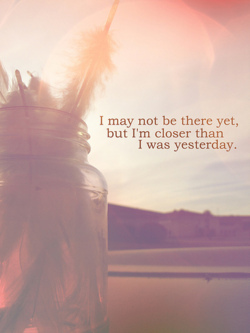I may not be there yet, but I'm closer than I was yesterday.